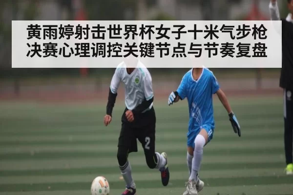 黄雨婷射击世界杯女子十米气步枪决赛心理调控关键节点与节奏复盘